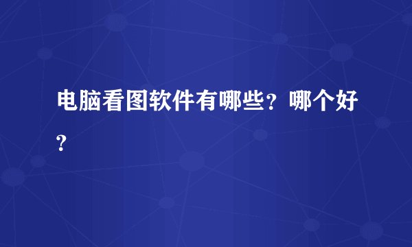 电脑看图软件有哪些?哪个好?