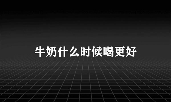 牛奶什么时候喝更好