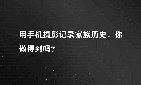 用手机摄影记录家族历史，你做得到吗？