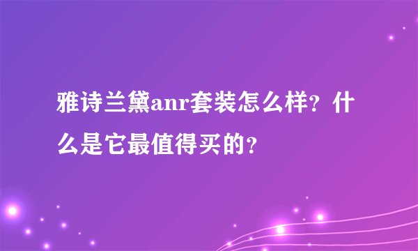 雅诗兰黛anr套装怎么样？什么是它最值得买的？