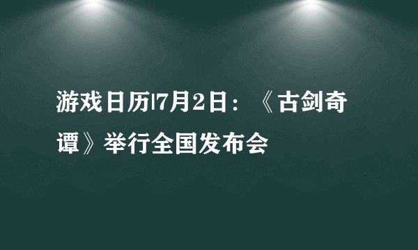 游戏日历|7月2日:《古剑奇谭》举行全国发布会
