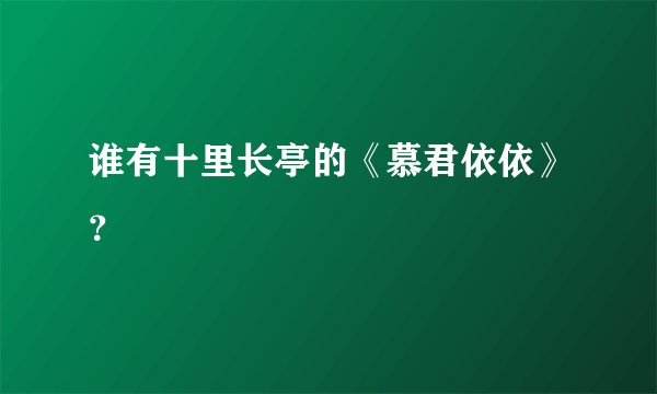 谁有十里长亭的《慕君依依》？