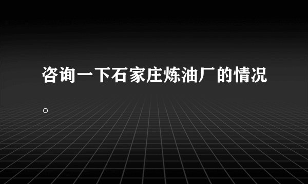 咨询一下石家庄炼油厂的情况。