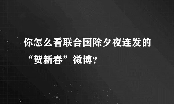 你怎么看联合国除夕夜连发的“贺新春”微博？