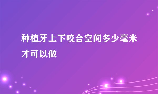 种植牙上下咬合空间多少毫米才可以做