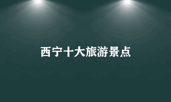 西宁十大旅游景点