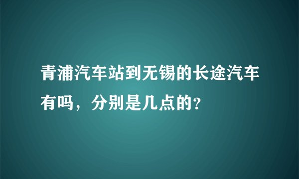 青浦汽车站到无锡的长途汽车有吗，分别是几点的？