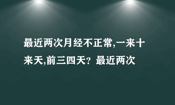 最近两次月经不正常,一来十来天,前三四天？最近两次