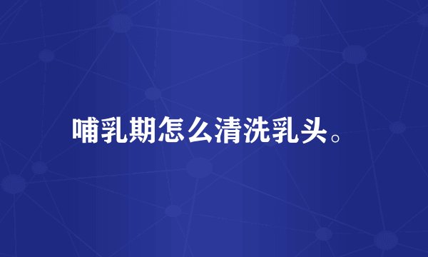 哺乳期怎么清洗乳头。