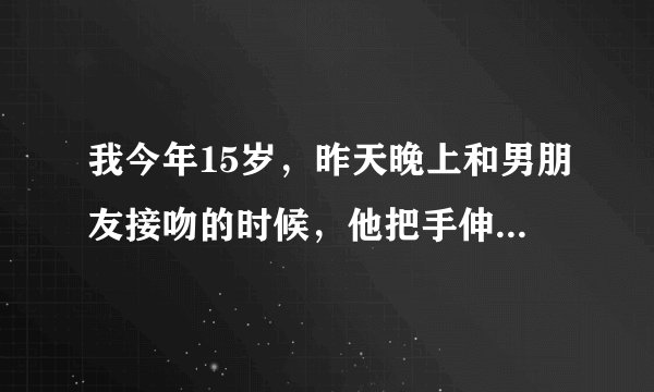 我今年15岁，昨天晚上和男朋友接吻的时候，他把手伸进了我的内衣里，用力的捏我的乳房，弄得我十分的痛