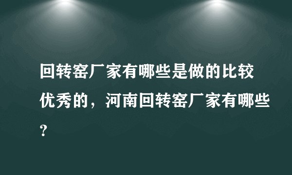 回转窑厂家有哪些是做的比较优秀的，河南回转窑厂家有哪些？