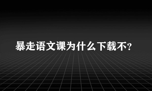 暴走语文课为什么下载不？