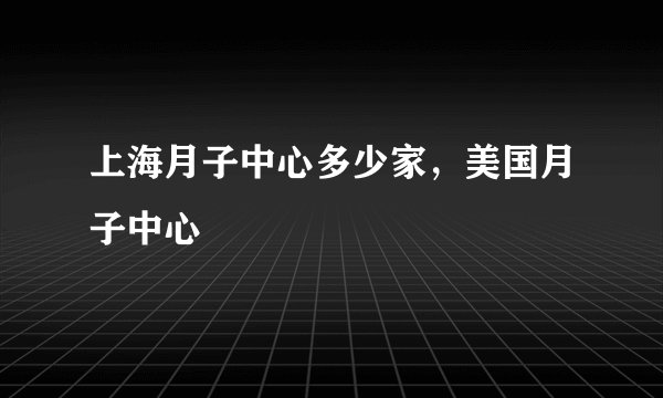 上海月子中心多少家,美国月子中心