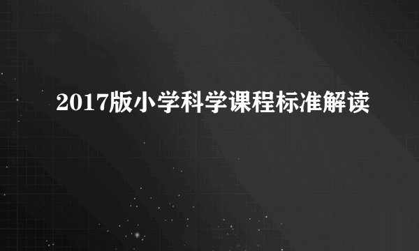2017版小学科学课程标准解读