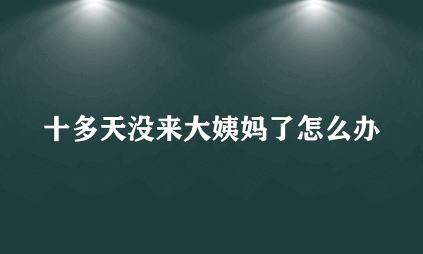 十多天没来大姨妈了怎么办