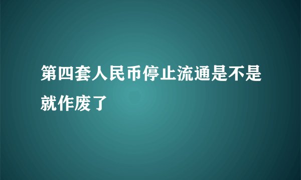 第四套人民币停止流通是不是就作废了