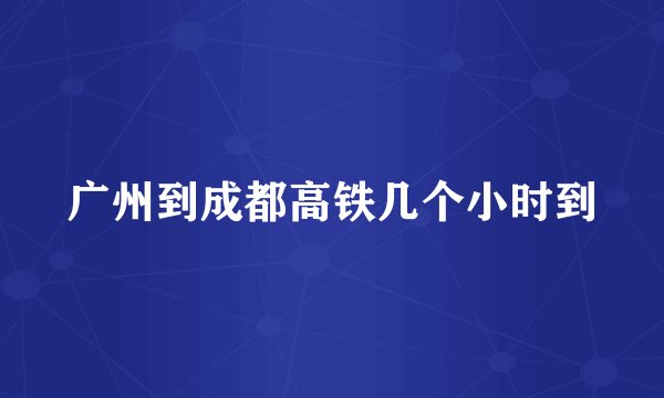 广州到成都高铁几个小时到