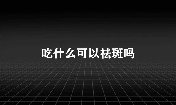 吃什么可以祛斑吗