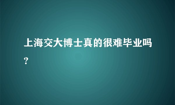 上海交大博士真的很难毕业吗？