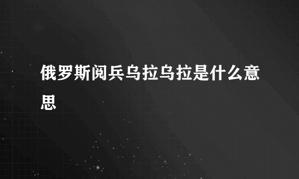 俄罗斯阅兵乌拉乌拉是什么意思