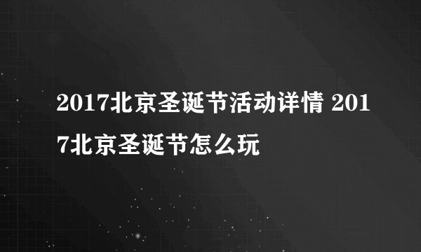 2017北京圣诞节活动详情 2017北京圣诞节怎么玩