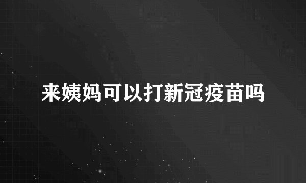 来姨妈可以打新冠疫苗吗