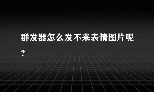 群发器怎么发不来表情图片呢？
