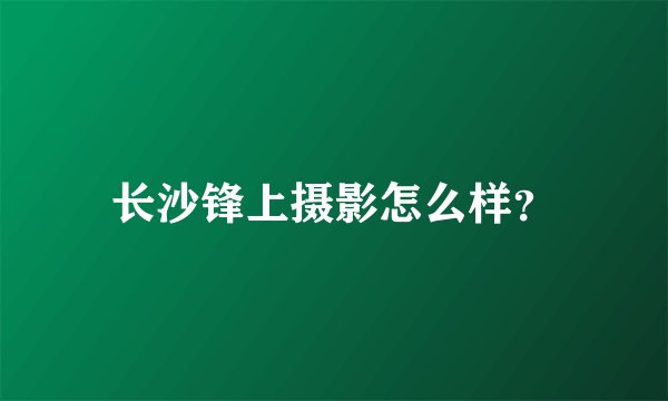 长沙锋上摄影怎么样？