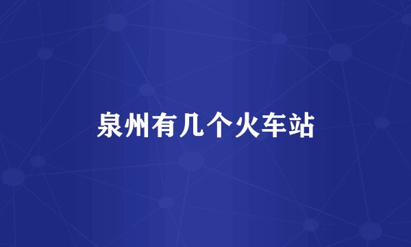 泉州有几个火车站