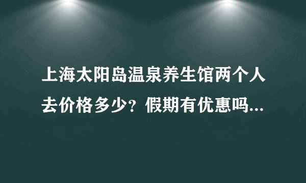 上海太阳岛温泉养生馆两个人去价格多少？假期有优惠吗？如果不是自驾车，怎么去最方便？有门票什么的吗？