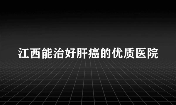 江西能治好肝癌的优质医院