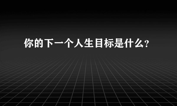你的下一个人生目标是什么？