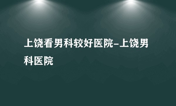 上饶看男科较好医院-上饶男科医院