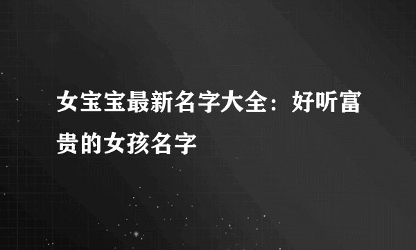 女宝宝最新名字大全：好听富贵的女孩名字