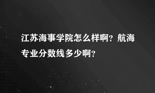江苏海事学院怎么样啊？航海专业分数线多少啊？