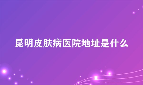 昆明皮肤病医院地址是什么