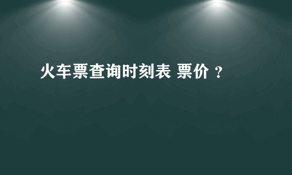 火车票查询时刻表 票价 ？