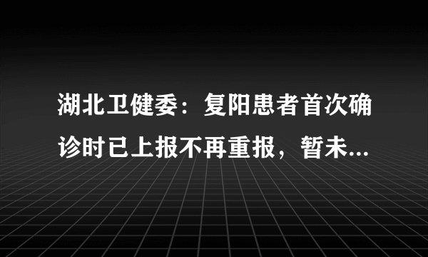 湖北卫健委:复阳患者首次确诊时已上报不再重报,暂未发现传染人