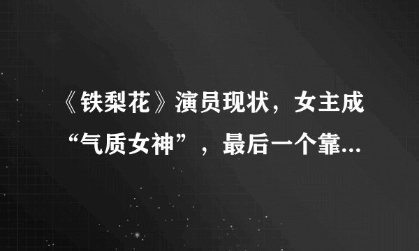 《铁梨花》演员现状,女主成“气质女神”,最后一个靠综艺走红