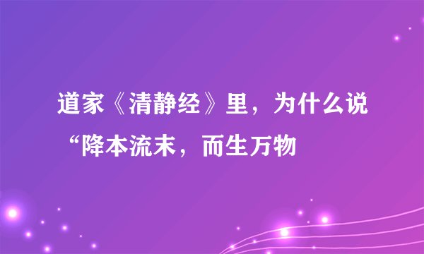 道家《清静经》里，为什么说“降本流末，而生万物