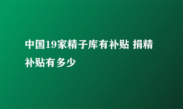 中国19家精子库有补贴 捐精补贴有多少