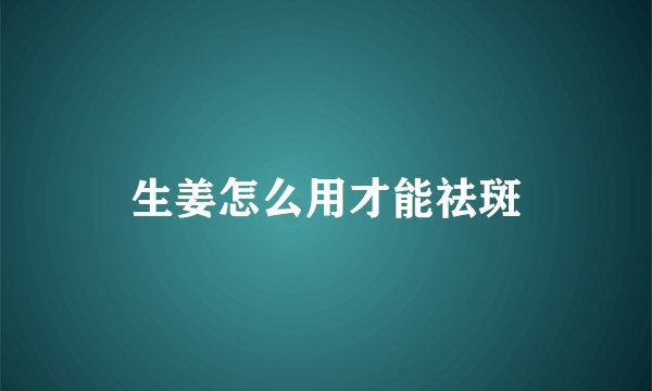 生姜怎么用才能祛斑