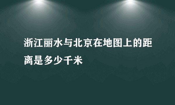 浙江丽水与北京在地图上的距离是多少千米