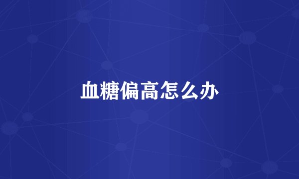 血糖偏高怎么办