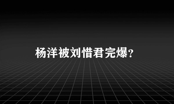 杨洋被刘惜君完爆?