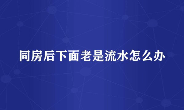 同房后下面老是流水怎么办