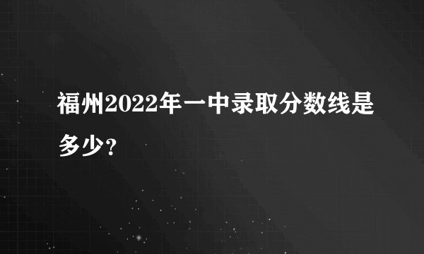 福州2022年一中录取分数线是多少？