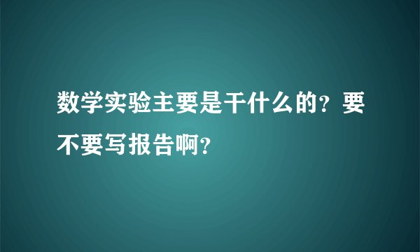 数学实验主要是干什么的？要不要写报告啊？