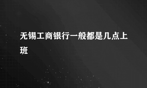 无锡工商银行一般都是几点上班