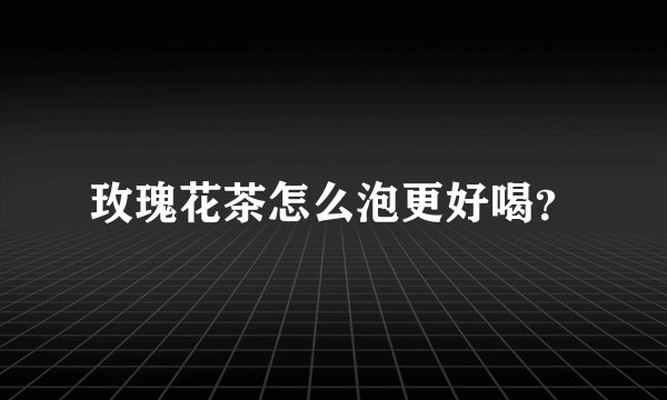 玫瑰花茶怎么泡更好喝？